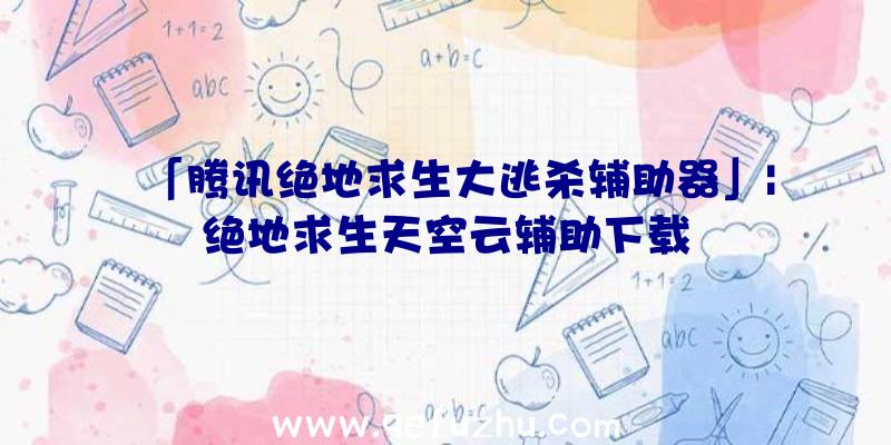「腾讯绝地求生大逃杀辅助器」|绝地求生天空云辅助下载